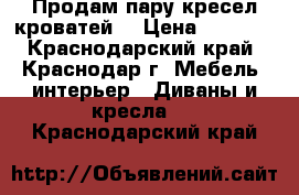 Продам пару кресел-кроватей. › Цена ­ 4 000 - Краснодарский край, Краснодар г. Мебель, интерьер » Диваны и кресла   . Краснодарский край